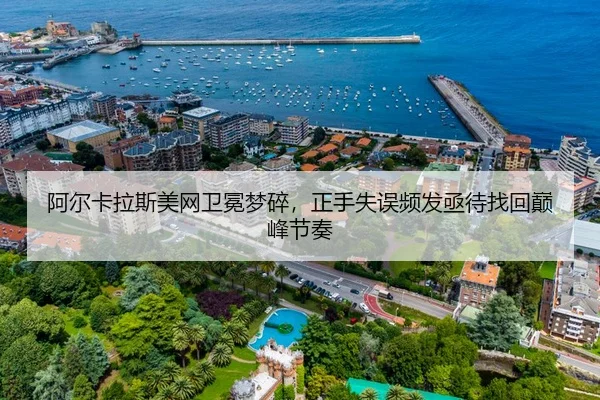 阿尔卡拉斯美网卫冕梦碎，正手失误频发亟待找回巅峰节奏