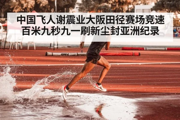 中国飞人谢震业大阪田径赛场竞速百米九秒九一刷新尘封亚洲纪录