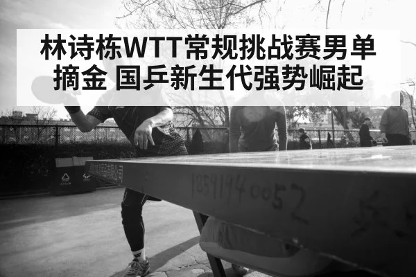 林诗栋WTT常规挑战赛男单摘金 国乒新生代强势崛起