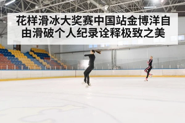 花样滑冰大奖赛中国站金博洋自由滑破个人纪录诠释极致之美