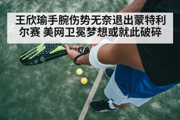 王欣瑜手腕伤势无奈退出蒙特利尔赛 美网卫冕梦想或就此破碎