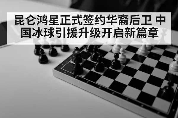昆仑鸿星正式签约华裔后卫 中国冰球引援升级开启新篇章