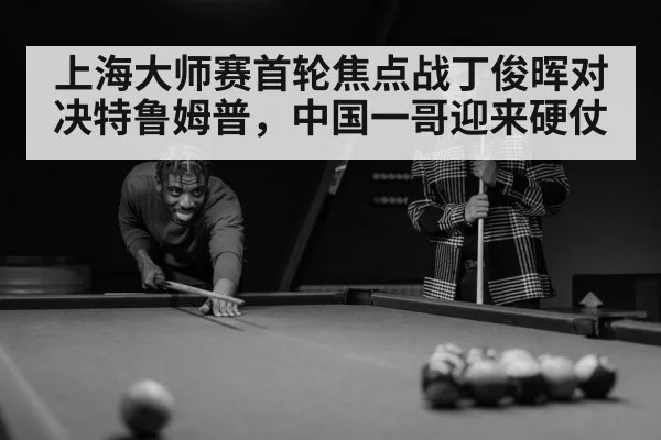 上海大师赛首轮焦点战丁俊晖对决特鲁姆普,中国一哥迎来硬仗