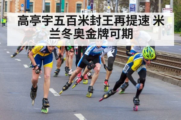 高亭宇五百米封王再提速 米兰冬奥金牌可期